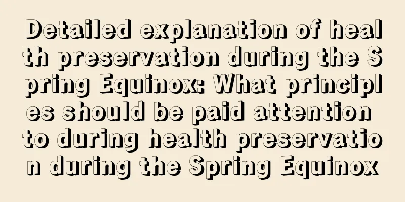 Detailed explanation of health preservation during the Spring Equinox: What principles should be paid attention to during health preservation during the Spring Equinox