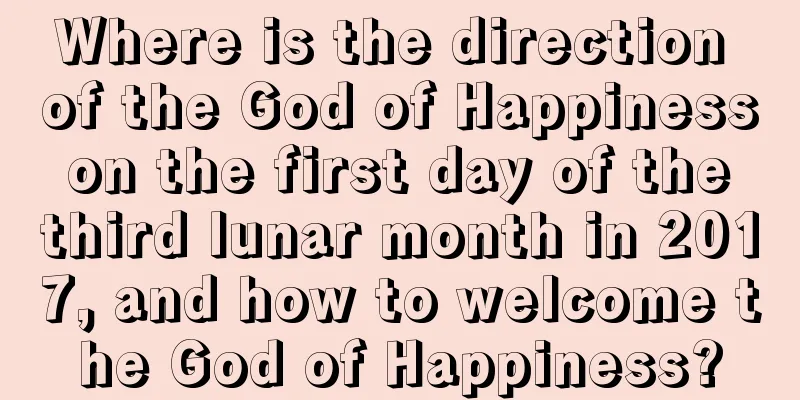 Where is the direction of the God of Happiness on the first day of the third lunar month in 2017, and how to welcome the God of Happiness?