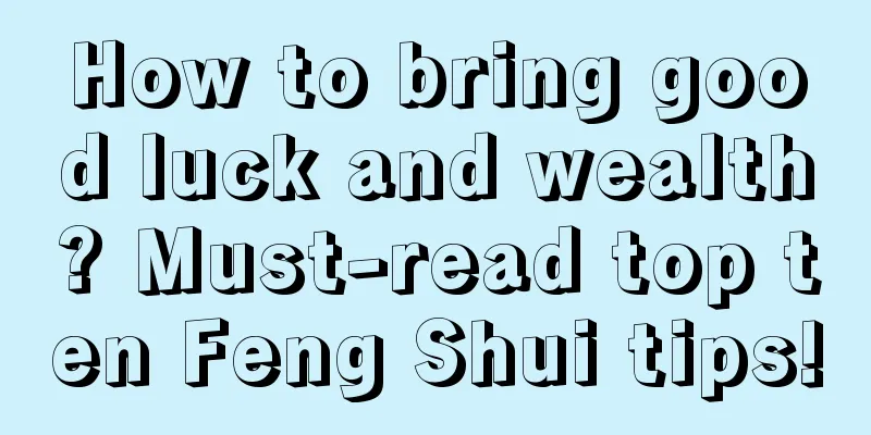 How to bring good luck and wealth? Must-read top ten Feng Shui tips!