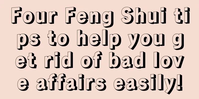 Four Feng Shui tips to help you get rid of bad love affairs easily!