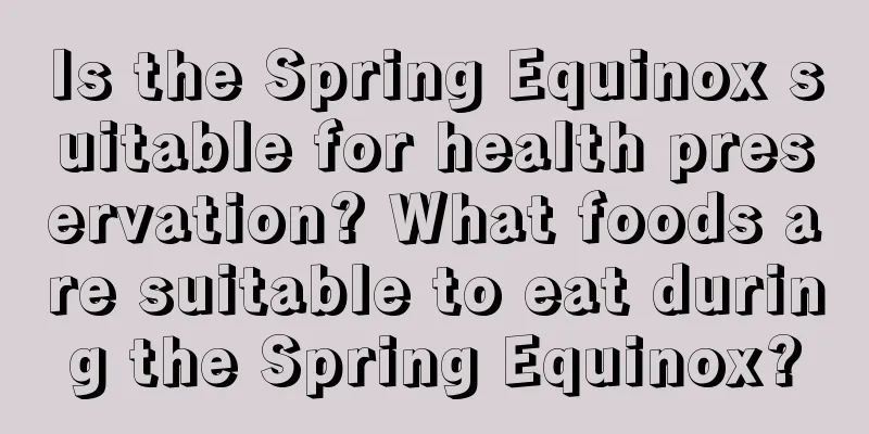 Is the Spring Equinox suitable for health preservation? What foods are suitable to eat during the Spring Equinox?