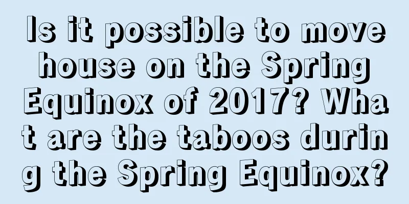 Is it possible to move house on the Spring Equinox of 2017? What are the taboos during the Spring Equinox?