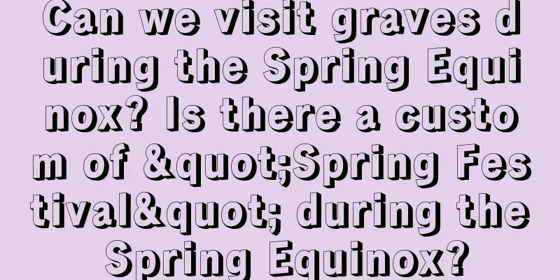 Can we visit graves during the Spring Equinox? Is there a custom of "Spring Festival" during the Spring Equinox?