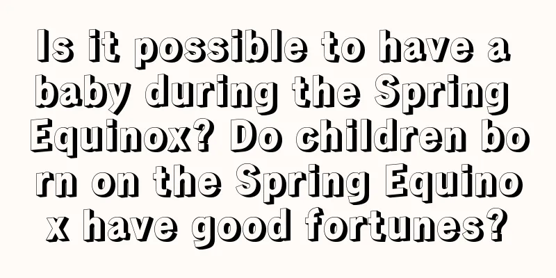 Is it possible to have a baby during the Spring Equinox? Do children born on the Spring Equinox have good fortunes?