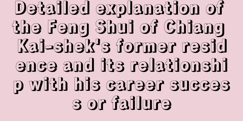 Detailed explanation of the Feng Shui of Chiang Kai-shek's former residence and its relationship with his career success or failure