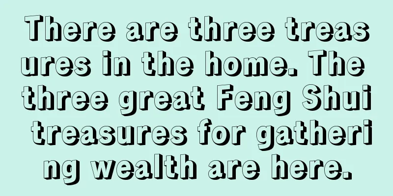There are three treasures in the home. The three great Feng Shui treasures for gathering wealth are here.