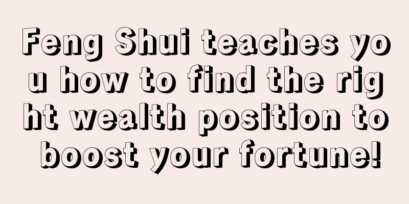 Feng Shui teaches you how to find the right wealth position to boost your fortune!