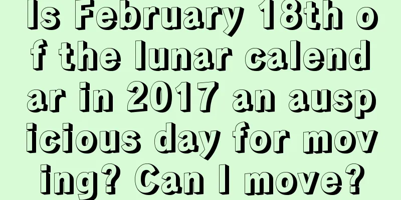 Is February 18th of the lunar calendar in 2017 an auspicious day for moving? Can I move?