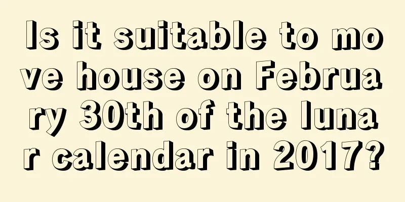 Is it suitable to move house on February 30th of the lunar calendar in 2017?