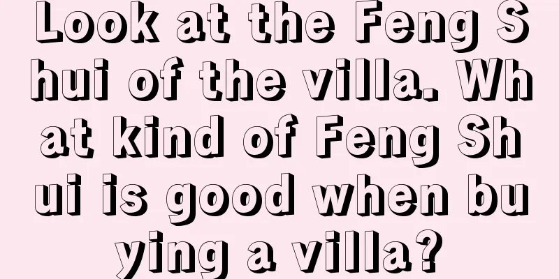Look at the Feng Shui of the villa. What kind of Feng Shui is good when buying a villa?