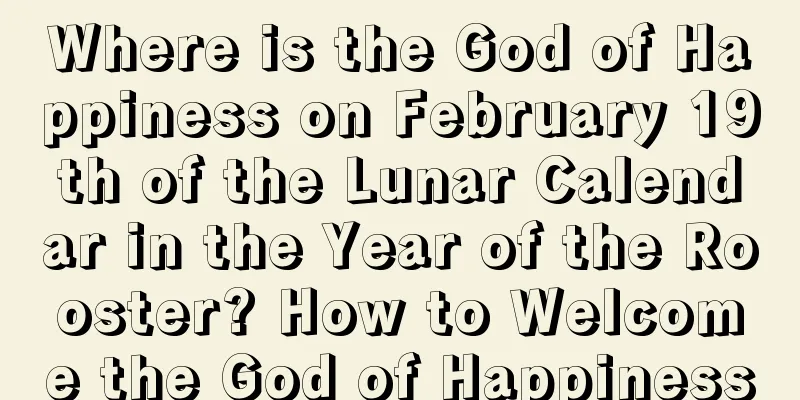 Where is the God of Happiness on February 19th of the Lunar Calendar in the Year of the Rooster? How to Welcome the God of Happiness