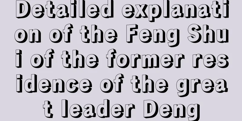 Detailed explanation of the Feng Shui of the former residence of the great leader Deng