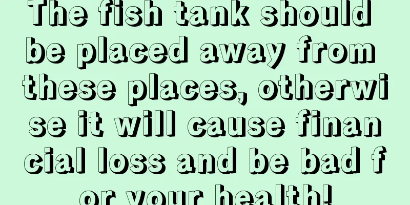The fish tank should be placed away from these places, otherwise it will cause financial loss and be bad for your health!