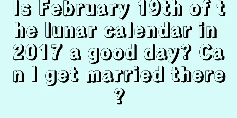 Is February 19th of the lunar calendar in 2017 a good day? Can I get married there?
