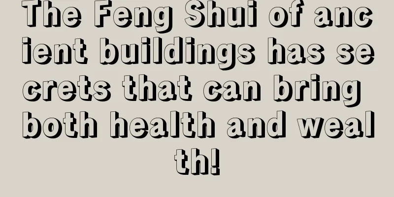The Feng Shui of ancient buildings has secrets that can bring both health and wealth!