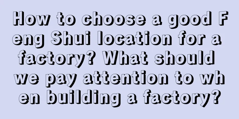 How to choose a good Feng Shui location for a factory? What should we pay attention to when building a factory?