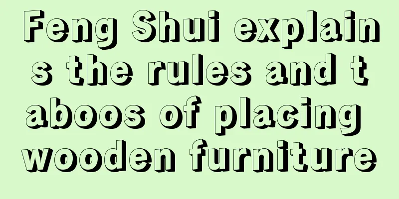 Feng Shui explains the rules and taboos of placing wooden furniture