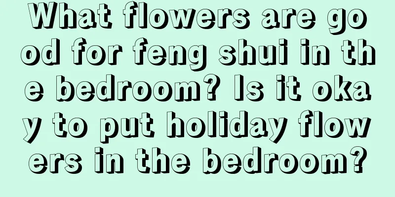 What flowers are good for feng shui in the bedroom? Is it okay to put holiday flowers in the bedroom?