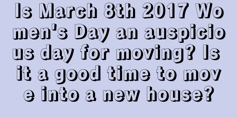 Is March 8th 2017 Women's Day an auspicious day for moving? Is it a good time to move into a new house?
