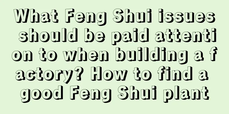 What Feng Shui issues should be paid attention to when building a factory? How to find a good Feng Shui plant
