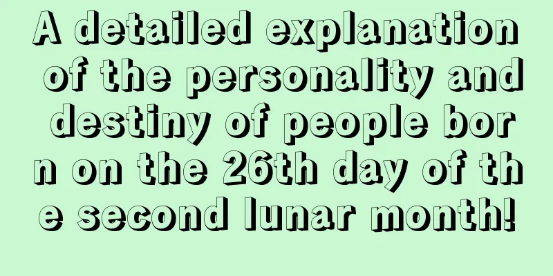 A detailed explanation of the personality and destiny of people born on the 26th day of the second lunar month!
