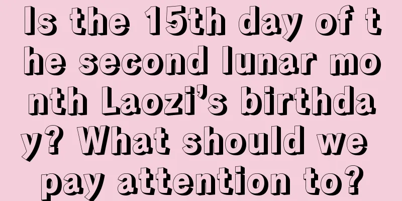 Is the 15th day of the second lunar month Laozi’s birthday? What should we pay attention to?
