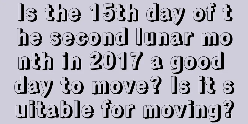 Is the 15th day of the second lunar month in 2017 a good day to move? Is it suitable for moving?