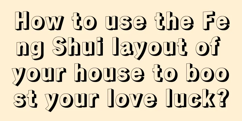 How to use the Feng Shui layout of your house to boost your love luck?