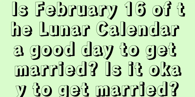 Is February 16 of the Lunar Calendar a good day to get married? Is it okay to get married?