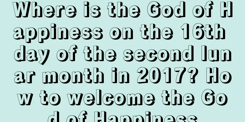 Where is the God of Happiness on the 16th day of the second lunar month in 2017? How to welcome the God of Happiness