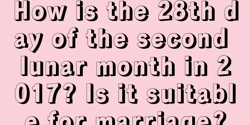 How is the 28th day of the second lunar month in 2017? Is it suitable for marriage?
