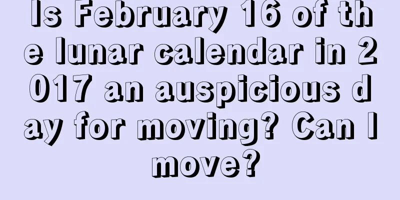 Is February 16 of the lunar calendar in 2017 an auspicious day for moving? Can I move?
