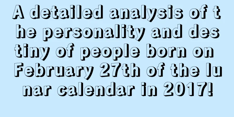 A detailed analysis of the personality and destiny of people born on February 27th of the lunar calendar in 2017!