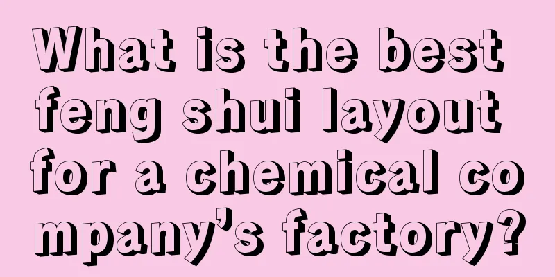 What is the best feng shui layout for a chemical company’s factory?