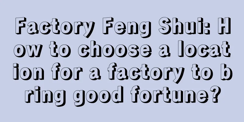 Factory Feng Shui: How to choose a location for a factory to bring good fortune?