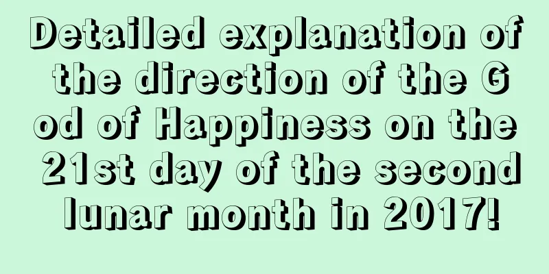 Detailed explanation of the direction of the God of Happiness on the 21st day of the second lunar month in 2017!