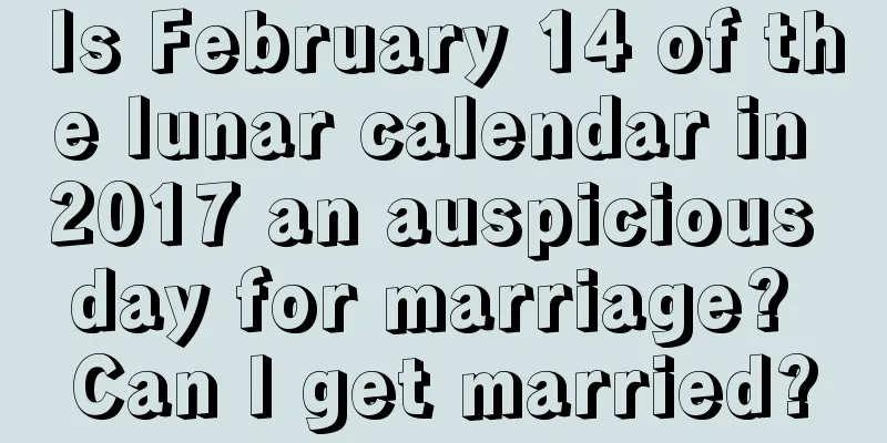Is February 14 of the lunar calendar in 2017 an auspicious day for marriage? Can I get married?