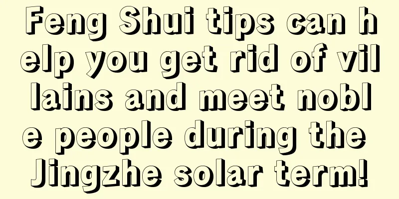 Feng Shui tips can help you get rid of villains and meet noble people during the Jingzhe solar term!