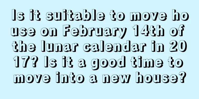 Is it suitable to move house on February 14th of the lunar calendar in 2017? Is it a good time to move into a new house?