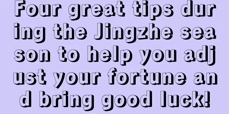 Four great tips during the Jingzhe season to help you adjust your fortune and bring good luck!