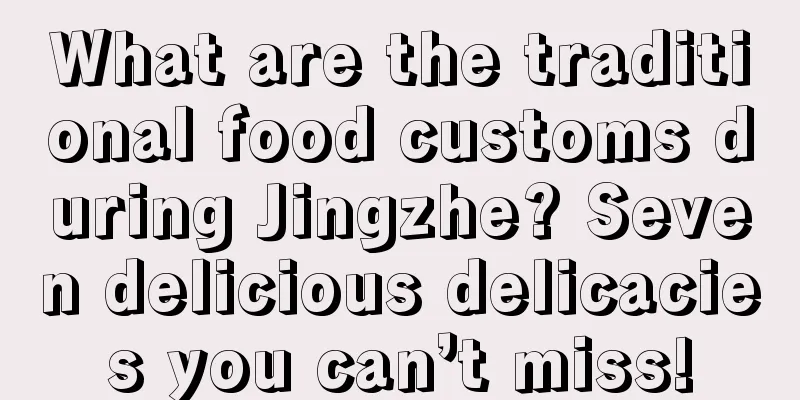 What are the traditional food customs during Jingzhe? Seven delicious delicacies you can’t miss!