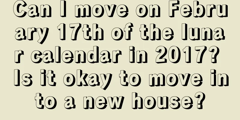 Can I move on February 17th of the lunar calendar in 2017? Is it okay to move into a new house?