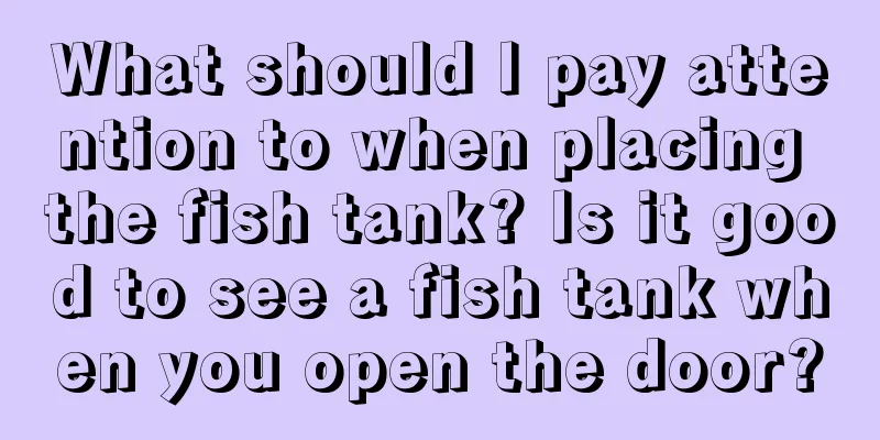 What should I pay attention to when placing the fish tank? Is it good to see a fish tank when you open the door?