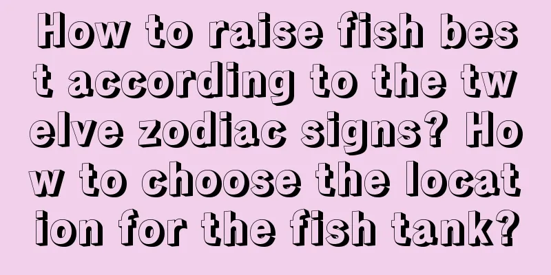 How to raise fish best according to the twelve zodiac signs? How to choose the location for the fish tank?