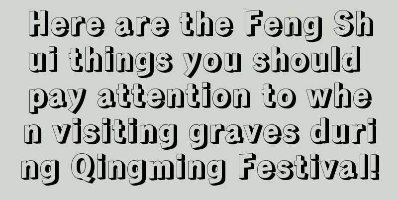 Here are the Feng Shui things you should pay attention to when visiting graves during Qingming Festival!