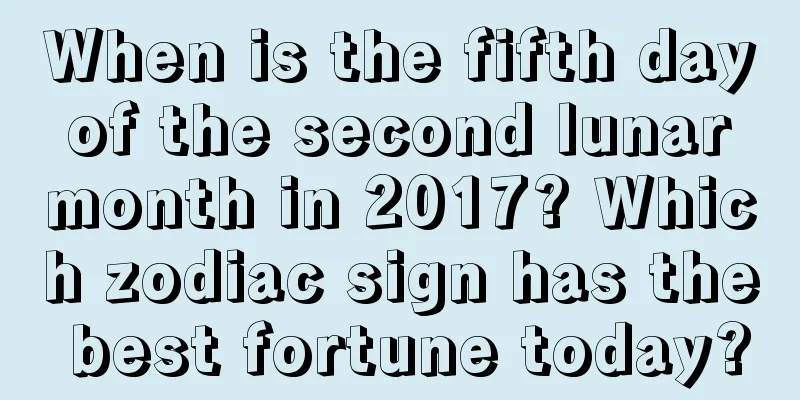 When is the fifth day of the second lunar month in 2017? Which zodiac sign has the best fortune today?
