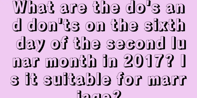 What are the do's and don'ts on the sixth day of the second lunar month in 2017? Is it suitable for marriage?