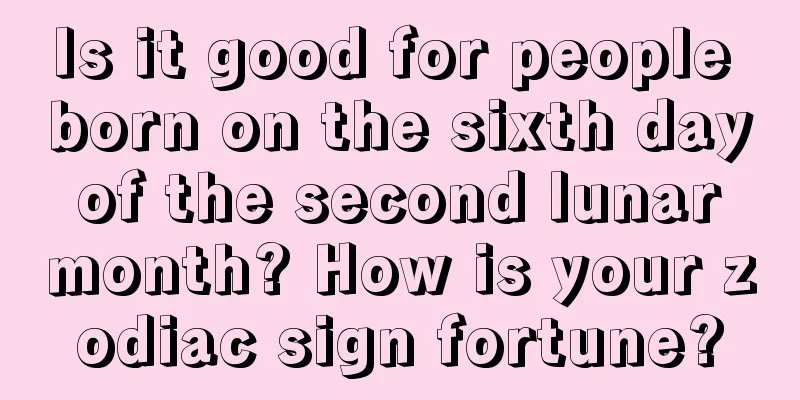 Is it good for people born on the sixth day of the second lunar month? How is your zodiac sign fortune?