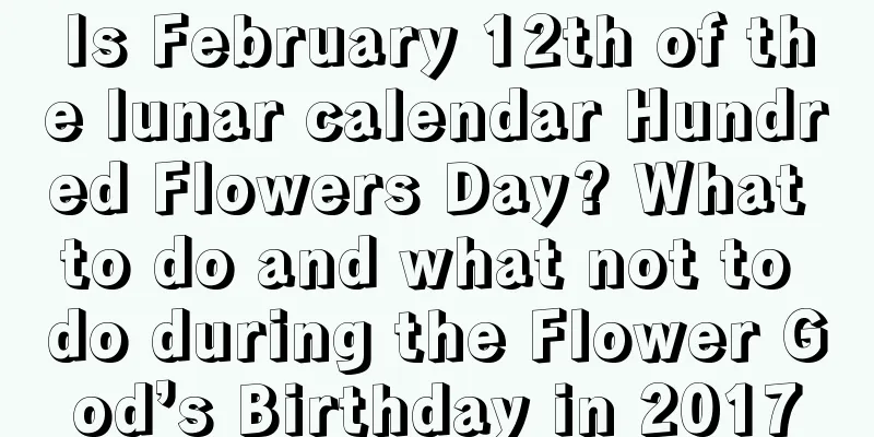 Is February 12th of the lunar calendar Hundred Flowers Day? What to do and what not to do during the Flower God’s Birthday in 2017