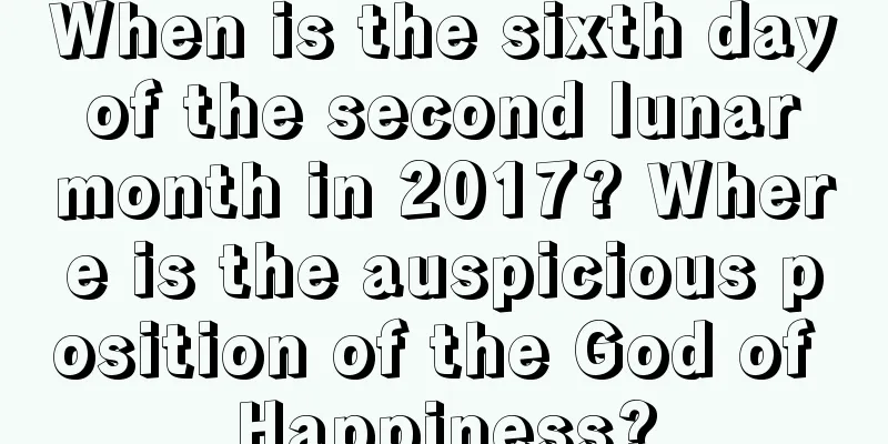 When is the sixth day of the second lunar month in 2017? Where is the auspicious position of the God of Happiness?